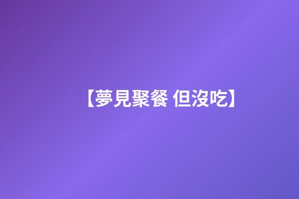 【夢見聚餐 但沒吃】